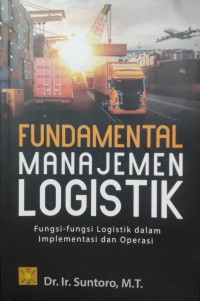 Image of Fundamental Manajemen Logistik : Fungsi-fungsi Logistik dalam Implementasi dan Operasi